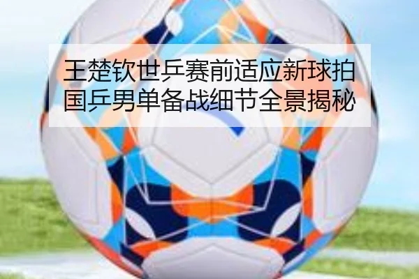 王楚钦世乒赛前适应新球拍 国乒男单备战细节全景揭秘